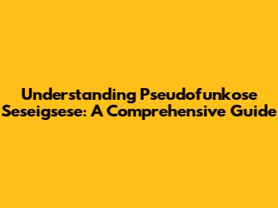 Understanding Pseudofunkose Seseigsese: A Comprehensive Guide