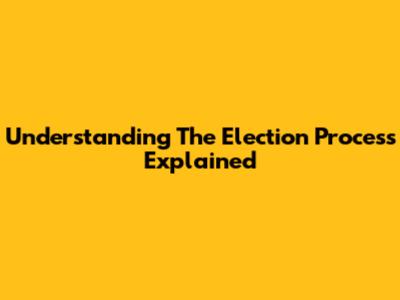 Understanding The Election Process Explained