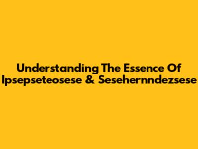 Understanding The Essence Of Ipsepseteosese & Sesehernndezsese