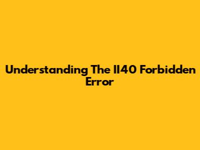 Understanding The II40 Forbidden Error