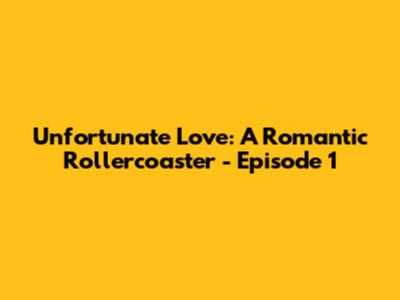 Unfortunate Love: A Romantic Rollercoaster - Episode 1