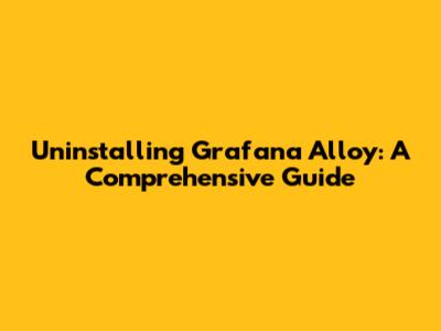 Uninstalling Grafana Alloy: A Comprehensive Guide