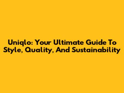 Uniqlo: Your Ultimate Guide To Style, Quality, And Sustainability