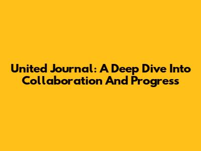 United Journal: A Deep Dive Into Collaboration And Progress