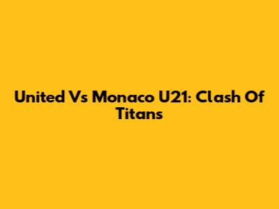 United Vs Monaco U21: Clash Of Titans