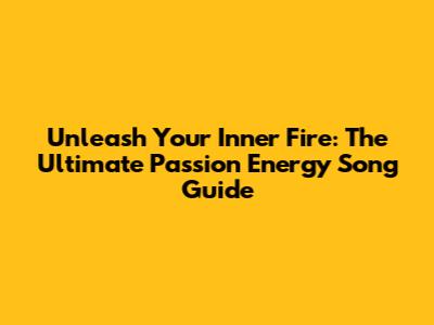 Unleash Your Inner Fire: The Ultimate Passion Energy Song Guide