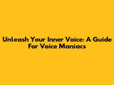 Unleash Your Inner Voice: A Guide For Voice Maniacs