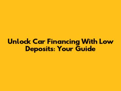 Unlock Car Financing With Low Deposits: Your Guide