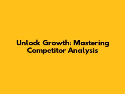 Unlock Growth: Mastering Competitor Analysis