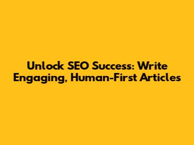 Unlock SEO Success: Write Engaging, Human-First Articles