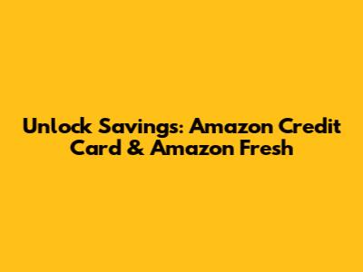 Unlock Savings: Amazon Credit Card & Amazon Fresh