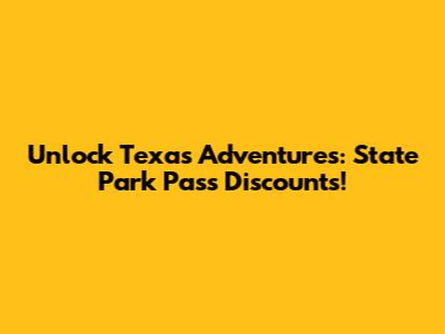 Unlock Texas Adventures: State Park Pass Discounts!
