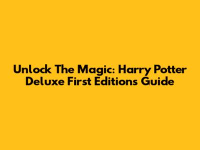 Unlock The Magic: Harry Potter Deluxe First Editions Guide