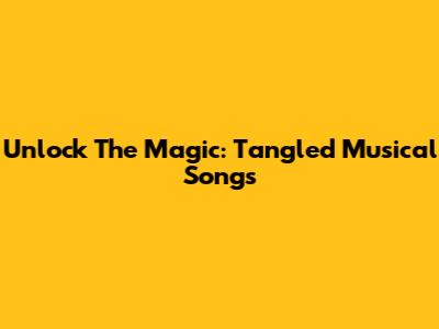 Unlock The Magic: Tangled Musical Songs