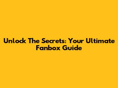 Unlock The Secrets: Your Ultimate Fanbox Guide