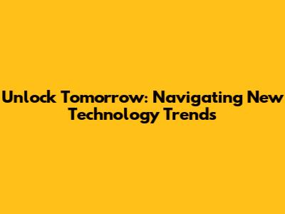 Unlock Tomorrow: Navigating New Technology Trends