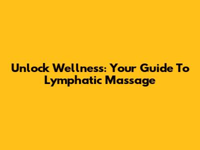 Unlock Wellness: Your Guide To Lymphatic Massage