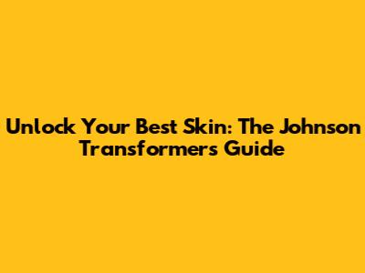 Unlock Your Best Skin: The Johnson Transformers Guide