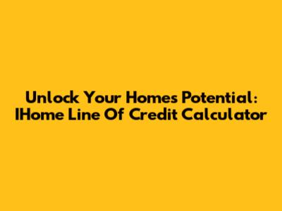 Unlock Your Home's Potential: IHome Line Of Credit Calculator