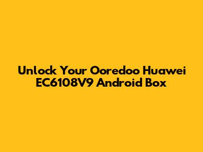 Unlock Your Ooredoo Huawei EC6108V9 Android Box