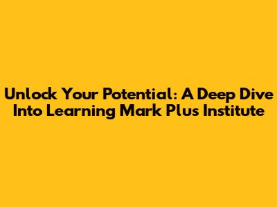 Unlock Your Potential: A Deep Dive Into Learning Mark Plus Institute