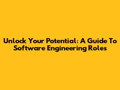 Unlock Your Potential: A Guide To Software Engineering Roles