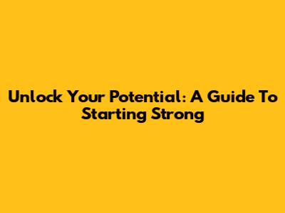 Unlock Your Potential: A Guide To Starting Strong
