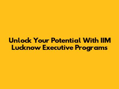 Unlock Your Potential With IIM Lucknow Executive Programs