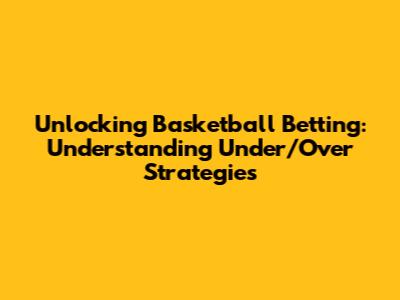 Unlocking Basketball Betting: Understanding Under/Over Strategies