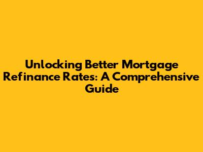 Unlocking Better Mortgage Refinance Rates: A Comprehensive Guide