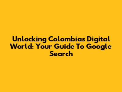 Unlocking Colombia's Digital World: Your Guide To Google Search
