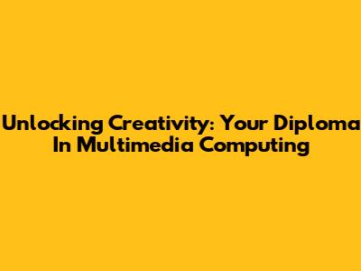 Unlocking Creativity: Your Diploma In Multimedia Computing