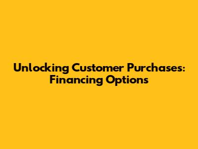 Unlocking Customer Purchases: Financing Options