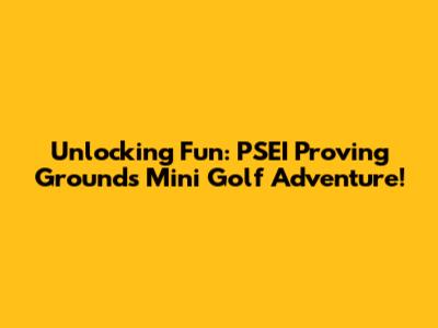 Unlocking Fun: PSEI Proving Grounds Mini Golf Adventure!