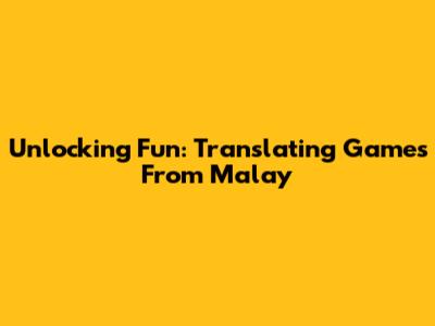 Unlocking Fun: Translating Games From Malay