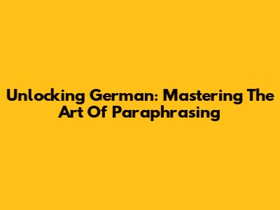 Unlocking German: Mastering The Art Of Paraphrasing