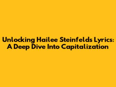 Unlocking Hailee Steinfeld's Lyrics: A Deep Dive Into Capitalization