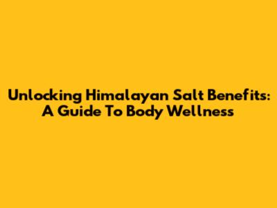 Unlocking Himalayan Salt Benefits: A Guide To Body Wellness