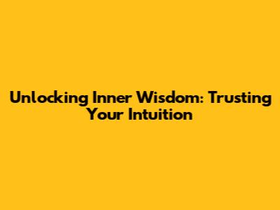 Unlocking Inner Wisdom: Trusting Your Intuition