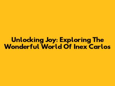 Unlocking Joy: Exploring The Wonderful World Of Inex Carlos