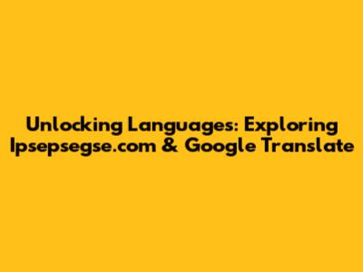 Unlocking Languages: Exploring Ipsepsegse.com & Google Translate