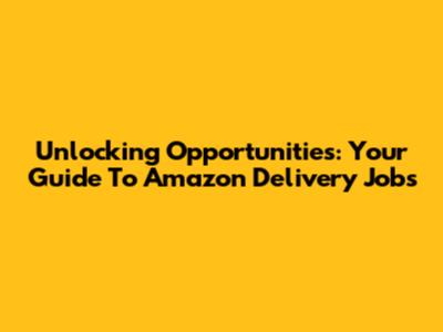 Unlocking Opportunities: Your Guide To Amazon Delivery Jobs