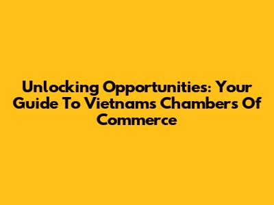 Unlocking Opportunities: Your Guide To Vietnam's Chambers Of Commerce