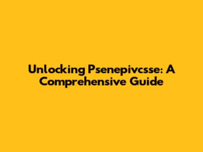 Unlocking Psenepivcsse: A Comprehensive Guide