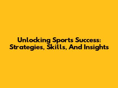Unlocking Sports Success: Strategies, Skills, And Insights