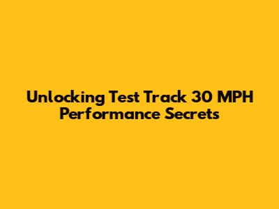 Unlocking Test Track 30 MPH Performance Secrets