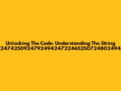 Unlocking The Code: Understanding The String 247425092479249424722465250724802494