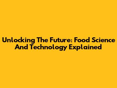 Unlocking The Future: Food Science And Technology Explained