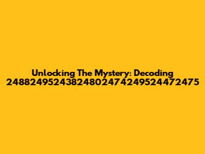 Unlocking The Mystery: Decoding 24882495243824802474249524472475