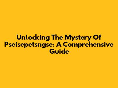 Unlocking The Mystery Of Pseisepetsngse: A Comprehensive Guide